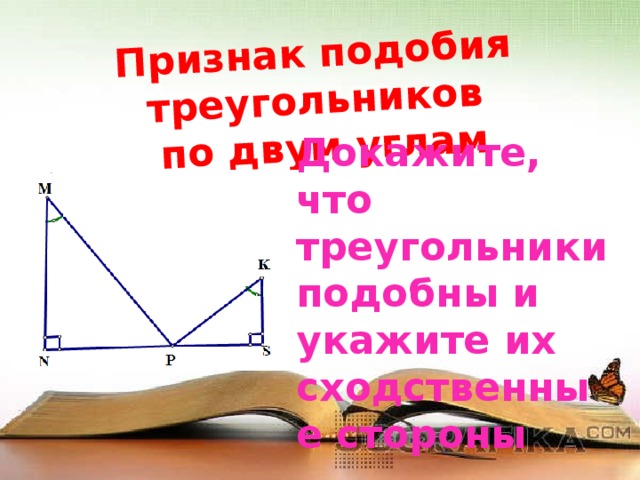 Признак подобия треугольников  по двум углам Докажите, что треугольники подобны и укажите их сходственные стороны 