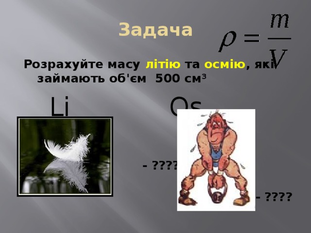 Задача Розрахуйте масу літію та осмію , які займають об'єм 500 см 3   Li Оs   - ????  - ???? 