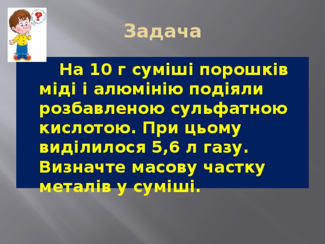 Задача     На 10 г суміші порошків міді і алюмінію подіяли розбавленою сульфатною кислотою. При цьому виділилося 5,6 л газу. Визначте масову частку металів у суміші. 