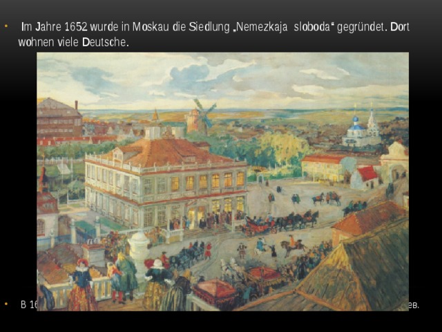  Im Jahre 1652 wurde in Moskau die Siedlung „Nemezkaja sloboda“ gegründet. Dort wohnen viele Deutsche. В 1652 году в Москве был создан поселок «Немецкая слобода». Там проживало много немцев. 
