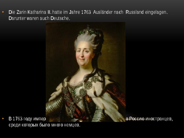 Die Zarin Katharina II. hatte im Jahre 1763 Ausländer nach Russland eingelagen. Darunter waren auch Deutsche. В 1763 году императрица Екатерина Вторая пригласила в Россию иностранцев, среди которых было много немцев. 