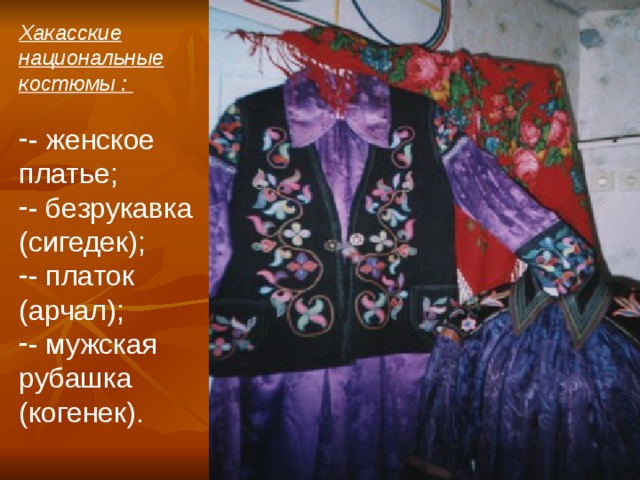 Хакасские национальные костюмы :  - женское платье; - безрукавка (сигедек); - платок (арчал); - мужская рубашка (когенек).   