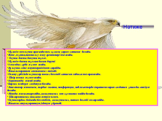 Нәтиже Мұғалім мен оқушы арасында тең құқылы қарым-қатынас болады. Жеке ,жұпта,топта оқу жазу әрекеттері іске асады.  Оқушы–басты дамушы тұлға . Мұғалім-басты тұлғаға бағыт беруші Ұжымдық үрдіс жүзеге асады. Әр оқушы өзіне жауапкершілікпен қарайды. Жаңа ақпаратпен қамтамасыз етіледі. Оқыту үрдісінде оқушылар толық белсенді қатысып сабаққа тез араласады.  Пікір алмасу жүзеге асады. Қорытынды жасай алады. Барлық пәндерге қолдануға болады. Ата-аналар жиналысы, тәрбие сағаты, конференция, пед.кеңестерде стратегияларын қолданып ұтымды өткізуге болады. Адамды жалықтырмайды,қызығушылық пен құлшыныс пайда болады.  Шығармашылық шыңына жетуге көмек. Оқушылардың бойында белсенділік, қызығушылық, таным деңгейі жоғарлайды. Жаңалық ашуға,зерттеуге,ізденуге үйренеді. 