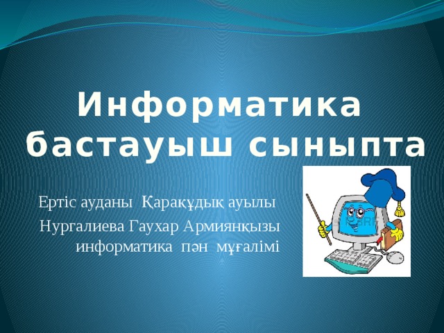  Информатика  бастауыш сыныпта Ертіс ауданы Қарақұдық ауылы Нургалиева Гаухар Армиянқызы информатика пән мұғалімі 