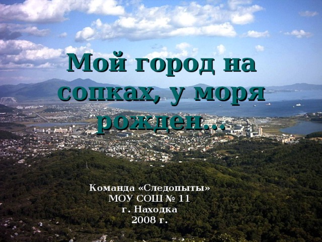   Мой город на сопках, у моря рожден… Команда «Следопыты» МОУ СОШ №  11 г. Находка 2008  г. 