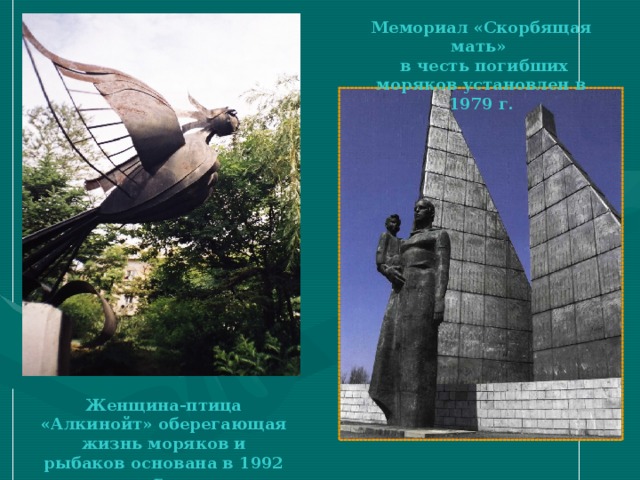Мемориал «Скорбящая мать»  в честь погибших моряков установлен в 1979 г. Женщина-птица «Алкинойт» оберегающая жизнь моряков и рыбаков основана в 1992 г. 