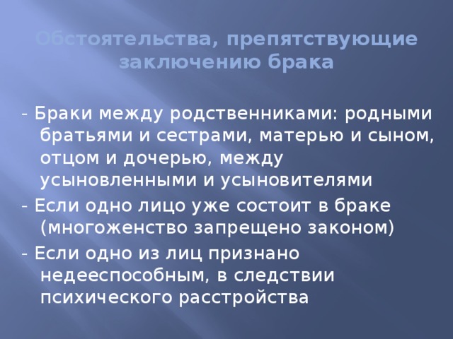 Обстоятельства, препятствующие заключению брака - Браки между родственниками: родными братьями и сестрами, матерью и сыном, отцом и дочерью, между усыновленными и усыновителями - Если одно лицо уже состоит в браке (многоженство запрещено законом) - Если одно из лиц признано недееспособным, в следствии психического расстройства 