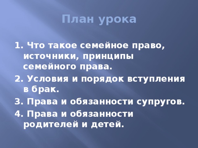 План урока 1. Что такое семейное право, источники, принципы семейного права. 2. Условия и порядок вступления в брак. 3. Права и обязанности супругов. 4. Права и обязанности родителей и детей. 