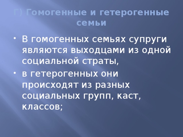 Г) Гомогенные и гетерогенные семьи В гомогенных семьях супруги являются выходцами из одной социальной страты, в гетерогенных они происходят из разных социальных групп, каст, классов; 