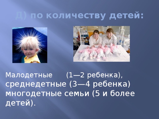 Д) по количеству детей: Малодетные (1—2 ребенка), среднедетные (3—4 ребенка) многодетные семьи (5 и более детей). 