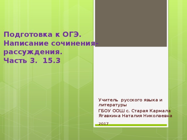 Подготовка к ОГЭ.  Написание сочинения-  рассуждения.  Часть 3. 15.3  Учитель русского языка и литературы ГБОУ ООШ с. Старая Кармала  Ягавкина Наталия Николаевна  2017 