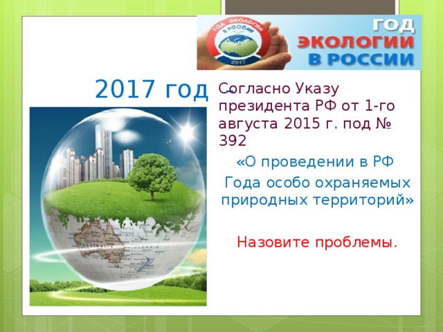  2017 год - Согласно Указу президента РФ от 1-го августа 2015 г. под № 392 «О проведении в РФ Года особо охраняемых природных территорий» Назовите проблемы. 