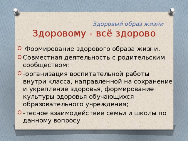  Здоровый образ жизни  Здоровому - всё здорово  Формирование здорового образа жизни. Совместная деятельность с родительским сообществом: -организация воспитательной работы внутри класса, направленной на сохранение и укрепление здоровья, формирование культуры здоровья обучающихся образовательного учреждения; -тесное взаимодействие семьи и школы по данному вопросу 