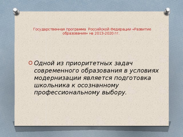    Государственная программа Российской Федерации «Развитие образования» на 2013-2020 гг.     Одной из приоритетных задач современного образования в условиях модернизации является подготовка школьника к осознанному профессиональному выбору. 