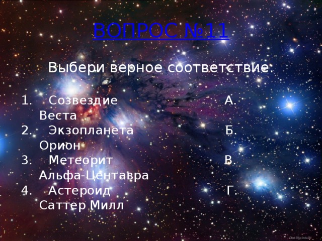 ВОПРОС №11 Выбери верное соответствие: 1. Созвездие А. Веста 2. Экзопланета Б. Орион 3. Метеорит В. Альфа-Центавра 4. Астероид Г. Саттер Милл 