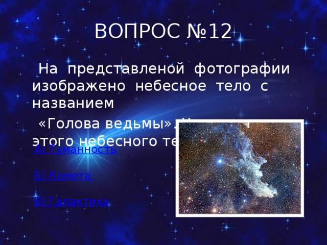 ВОПРОС №12  На представленой фотографии изображено небесное тело с названием  «Голова ведьмы». Укажите тип этого небесного тела. А) Туманность Б) Комета В) Галактика 
