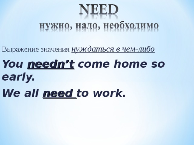 Выражение значения нуждаться в чем-либо You needn’t come home so early. We all need to work. 