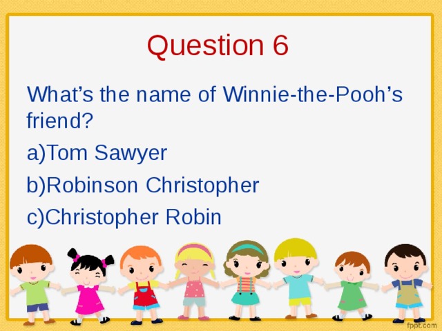 Question 6 What’s the name of Winnie-the-Pooh’s friend? Tom Sawyer Robinson Christopher Christopher Robin 