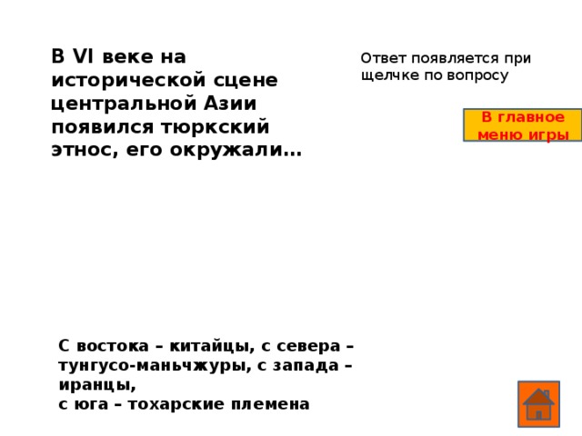 В VI веке на исторической сцене центральной Азии появился тюркский этнос, его окружали… Ответ появляется при щелчке по вопросу В главное меню игры С востока – китайцы, с севера – тунгусо-маньчжуры, с запада – иранцы, с юга – тохарские племена  