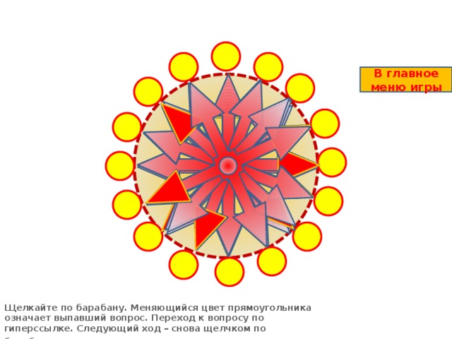 В главное меню игры Щелкайте по барабану. Меняющийся цвет прямоугольника означает выпавший вопрос. Переход к вопросу по гиперссылке. Следующий ход – снова щелчком по барабану .  