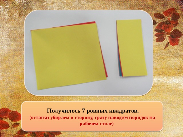 Получилось 7 ровных квадратов. (остатки убираем в сторону, сразу наводим порядок на рабочем столе)