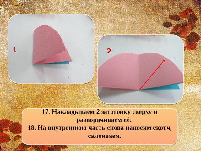 1  2 17. Накладываем 2 заготовку сверху и разворачиваем её. 18. На внутреннюю часть снова наносим скотч, склеиваем.