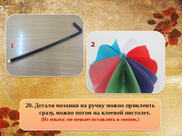 1  2 20. Детали мозаики на ручку можно приклеить сразу, можно потом на клеевой пистолет. (Из опыта: не мешает вставлять в зонтик.)
