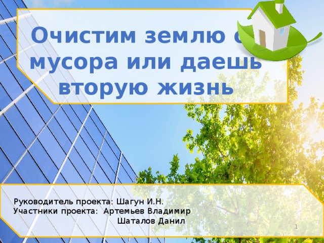 Очистим землю от мусора или даешь вторую жизнь Руководитель проекта: Шагун И.Н. Участники проекта: Артемьев Владимир  Шаталов Данил   