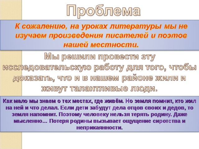 Как мало мы знаем о тех местах, где живём. Но земля помнит, кто жил на ней и что делал. Если дети забудут дела отцов своих и дедов, то земля напомнит. Поэтому человеку нельзя терять родину. Даже мысленно… Потеря родины вызывает ощущение сиротства и неприкаянности. 3 