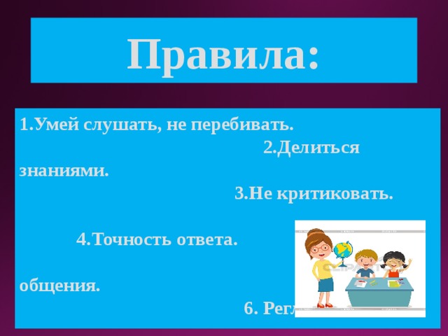 Правила: 1.Умей слушать, не перебивать. 2.Делиться знаниями. 3.Не критиковать. 4.Точность ответа. 5.Культура общения. 6. Регламент. 