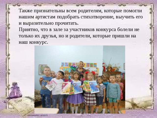 Также признательны всем родителям, которые помогли нашим артистам подобрать стихотворение, выучить его и выразительно прочитать.  Приятно, что в зале за участников конкурса болели не только их друзья, но и родители, которые пришли на наш конкурс.   