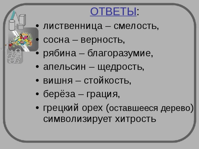 ОТВЕТЫ : лиственница – смелость, сосна – верность, рябина – благоразумие, апельсин – щедрость, вишня – стойкость, берёза – грация, грецкий орех ( ) символизирует хитрость  