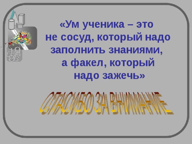 «Ум ученика – это  не сосуд, который надо заполнить знаниями,  а факел, который  надо зажечь» 