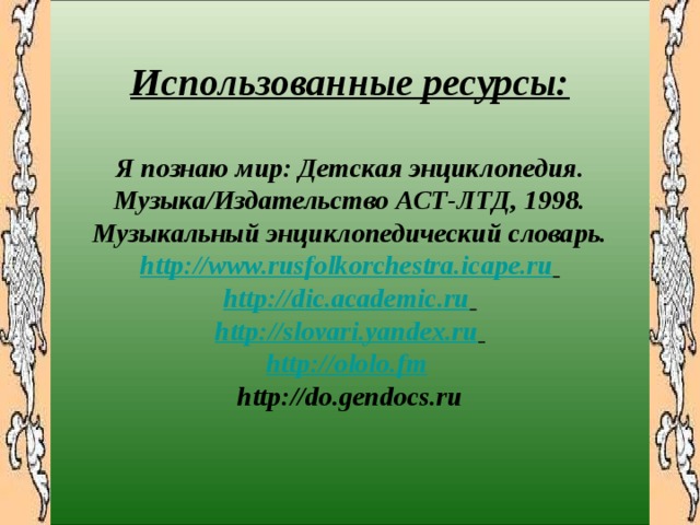       Использованные ресурсы:  Я познаю мир: Детская энциклопедия. Музыка/Издательство АСТ-ЛТД, 1998. Музыкальный энциклопедический словарь. http://www.rusfolkorchestra.icape.ru  http://dic.academic.ru  http://slovari.yandex.ru  http://ololo.fm  http://do.gendocs.ru  