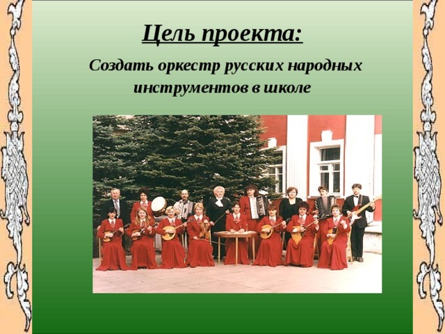  Цель проекта:   Создать оркестр русских народных инструментов в школе    