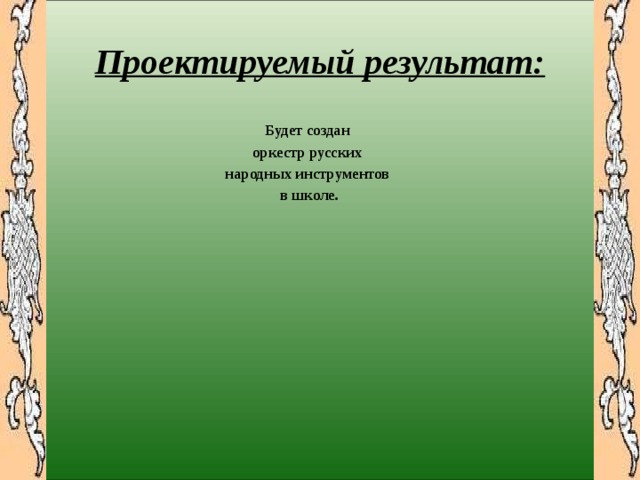 Проектируемый результат:  Будет создан оркестр русских народных инструментов в школе.     