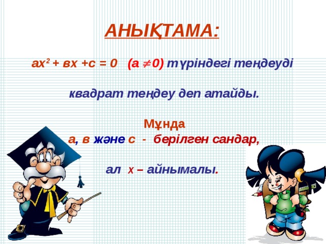 АНЫҚТАМА:  ах 2 + вх +с = 0  ( a   0 ) түріндегі теңдеуді квадрат теңдеу деп атайды.  Мұнда а , в және с - берілген сандар, ал  Х – айнымалы . 