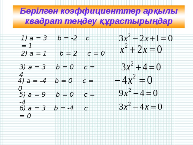 Берілген коэффициенттер арқылы квадрат теңдеу құрастырыңдар 1) а = 3 b = -2 с = 1  2) а = 1 b = 2  c  =  0 3) а = 3 b = 0 с = 4 4) а = -4 b = 0 с = 0 5) а = 9 b = 0 c = -4 6) а = 3 b = -4  c = 0 