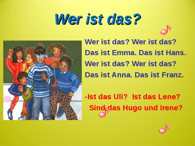 Wer ist das? Wer ist das? Wer ist das? Das ist Emma. Das ist Hans. Wer ist das? Wer ist das? Das ist Anna. Das ist Franz.  -Ist das Uli ? Ist das Lene ?  Sind das Hugo und Irene ?