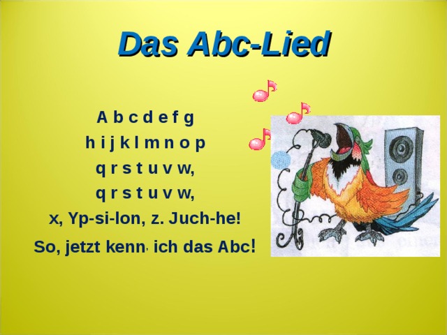 Das Abc-Lied  A b c d e f g h i j k l m n o p q r s t u v w, q r s t u v w, x, Yp-si-lon, z. Juch-he! So, jetzt kenn ,  ich das Abc !