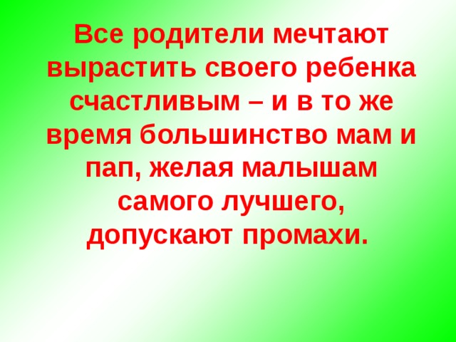 Все родители мечтают вырастить своего ребенка счастливым – и в то же время большинство мам и пап, желая малышам самого лучшего, допускают промахи. 