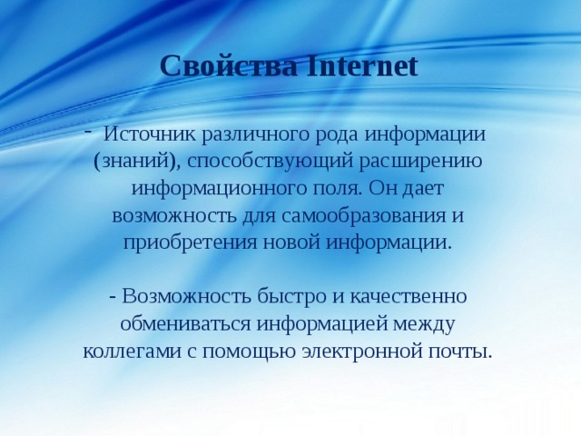 Свойства Internet  Источник различного рода информации (знаний), способствующий расширению информационного поля. Он дает возможность для самообразования и приобретения новой информации. - Возможность быстро и качественно обмениваться информацией между коллегами с помощью электронной почты. 