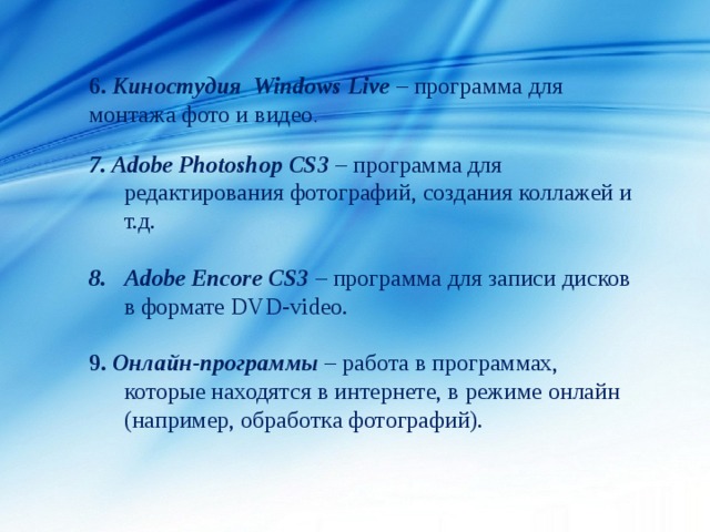 6.  Киностудия Windows Live – программа для монтажа фото и видео . 7. Adobe Photoshop CS3 – программа для редактирования фотографий, создания коллажей и т.д. Adobe Encore CS3 – программа для записи дисков в формате DVD-video. 9.  Онлайн-программы – работа в программах, которые находятся в интернете, в режиме онлайн (например, обработка фотографий). 