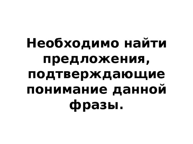 Необходимо найти предложения, подтверждающие понимание данной фразы. 