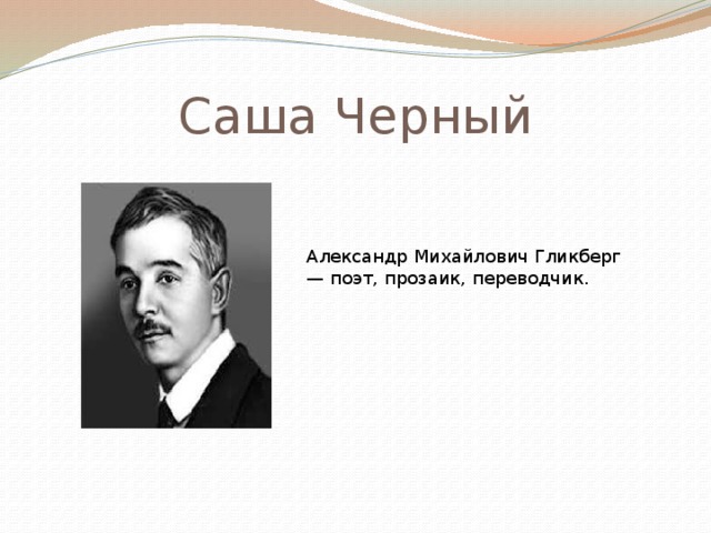 Саша Черный Александр Михайлович Гликберг — поэт, прозаик, переводчик. 