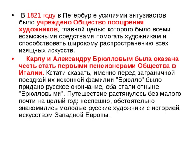  В 1821 году в Петербурге усилиями энтузиастов было учреждено Общество поощрения художников , главной целью которого было всеми возможными средствами помогать художникам и способствовать широкому распространению всех изящных искусств.  Карлу и Александру Брюлловым была оказана честь стать первыми пенсионерами Общества  в Италии.  Кстати сказать, именно перед заграничной поездкой их исконной фамилии 