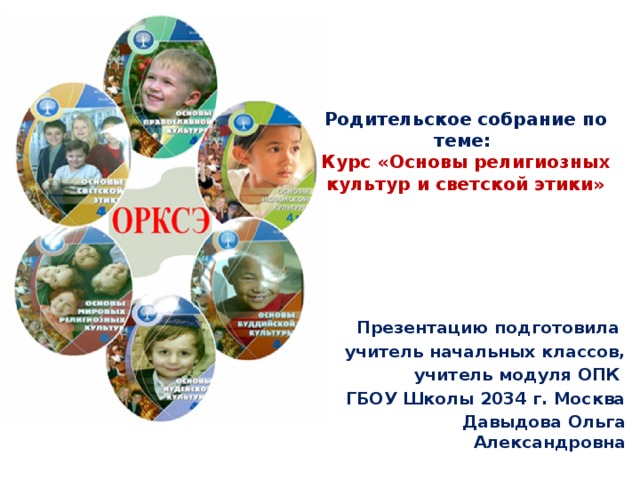 Родительское собрание по теме:  Курс «Основы религиозных культур и светской этики» Презентацию подготовила учитель начальных классов,  учитель модуля ОПК ГБОУ Школы 2034 г. Москва Давыдова Ольга Александровна 