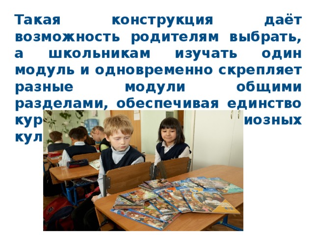 Такая конструкция даёт возможность родителям выбрать, а школьникам изучать один модуль и одновременно скрепляет разные модули общими разделами, обеспечивая единство курса «Основы религиозных культур и светской этики». 