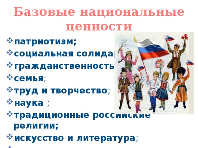 Базовые национальные ценности патриотизм; социальная солидарность ; гражданственность ; семья ; труд и творчество ; наука ; традиционные российские религии; искусство и литература ; природа ; 