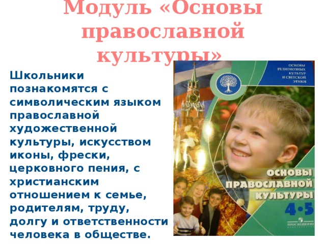 Модуль «Основы православной культуры» Школьники познакомятся с символическим языком православной художественной культуры, искусством иконы, фрески, церковного пения, с христианским отношением к семье, родителям, труду, долгу и ответственности человека в обществе. 